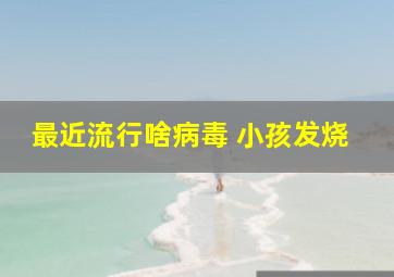 最近流行啥病毒 小孩发烧